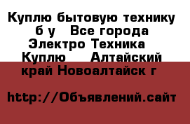 Куплю бытовую технику б/у - Все города Электро-Техника » Куплю   . Алтайский край,Новоалтайск г.